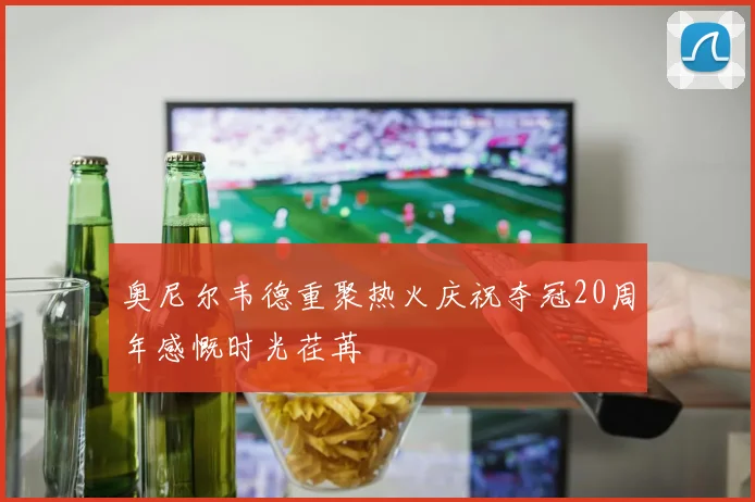 奥尼尔韦德重聚热火庆祝夺冠20周年感慨时光荏苒