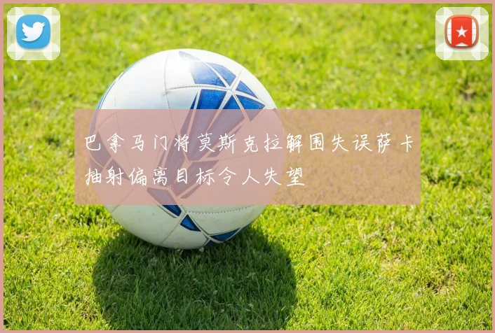 巴拿马门将莫斯克拉解围失误萨卡抽射偏离目标令人失望