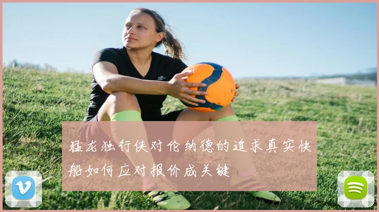 猛龙独行侠对伦纳德的追求真实快船如何应对报价成关键
