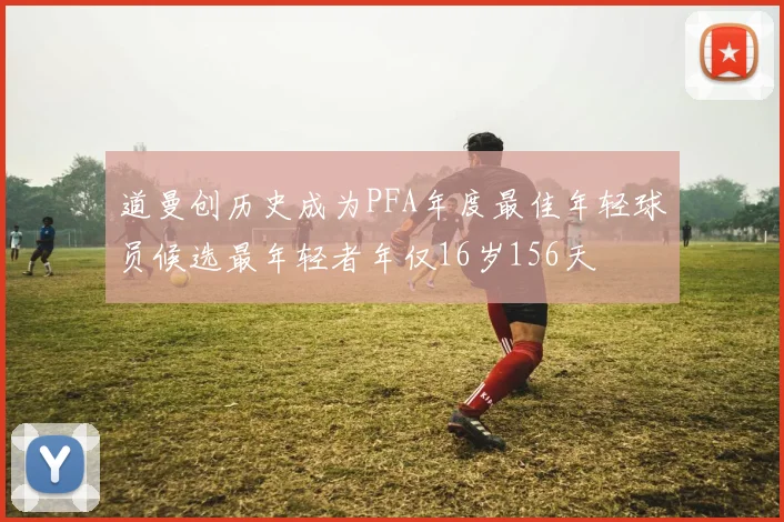 道曼创历史成为PFA年度最佳年轻球员候选最年轻者年仅16岁156天