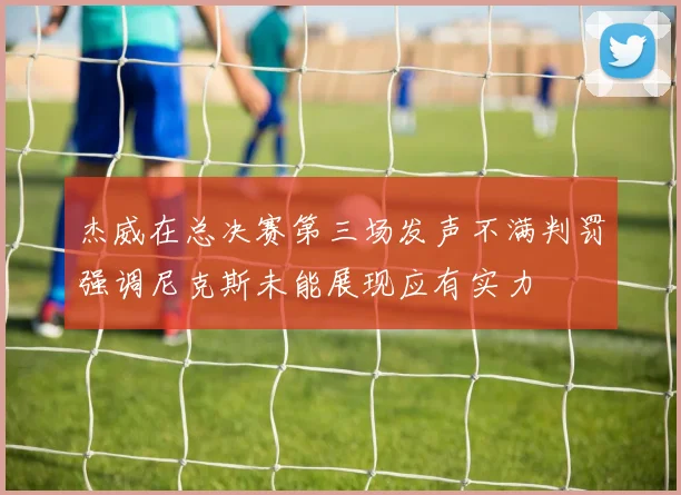 杰威在总决赛第三场发声不满判罚强调尼克斯未能展现应有实力