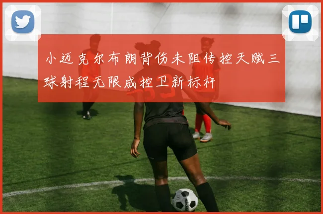 小迈克尔布朗背伤未阻传控天赋三球射程无限成控卫新标杆