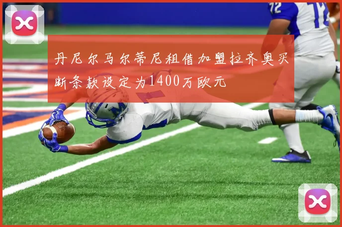 丹尼尔马尔蒂尼租借加盟拉齐奥买断条款设定为1400万欧元