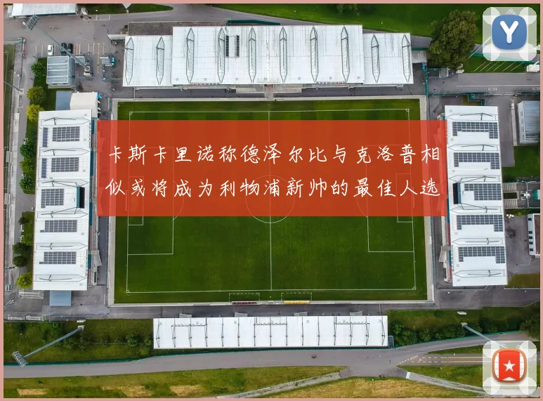 卡斯卡里诺称德泽尔比与克洛普相似或将成为利物浦新帅的最佳人选