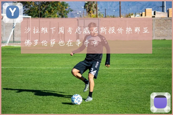 沙拉维下周考虑威尼斯报价热那亚佛罗伦萨也在争夺中