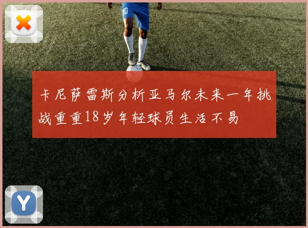 卡尼萨雷斯分析亚马尔未来一年挑战重重18岁年轻球员生活不易