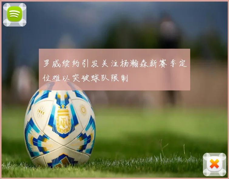 罗威续约引发关注杨瀚森新赛季定位难以突破球队限制