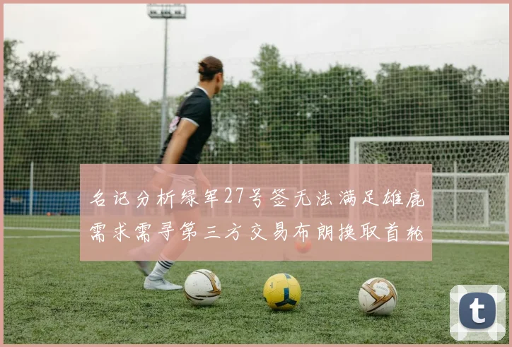 名记分析绿军27号签无法满足雄鹿需求需寻第三方交易布朗换取首轮签