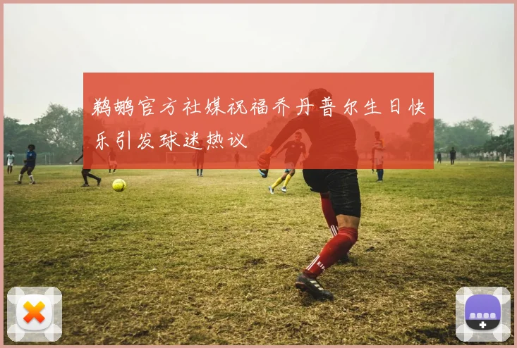 鹈鹕官方社媒祝福乔丹普尔生日快乐引发球迷热议