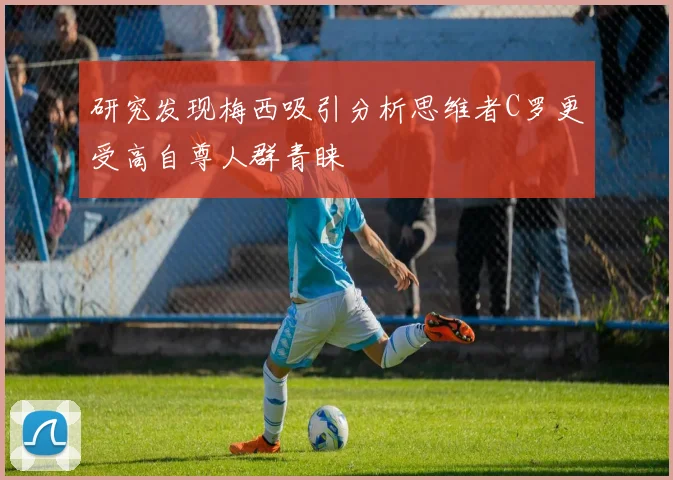 研究发现梅西吸引分析思维者C罗更受高自尊人群青睐