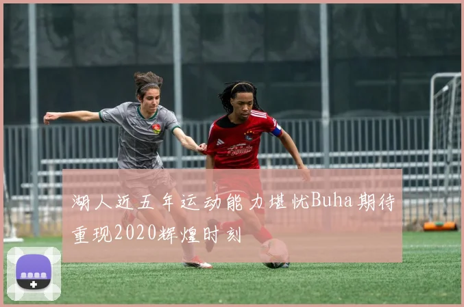 湖人近五年运动能力堪忧Buha期待重现2020辉煌时刻
