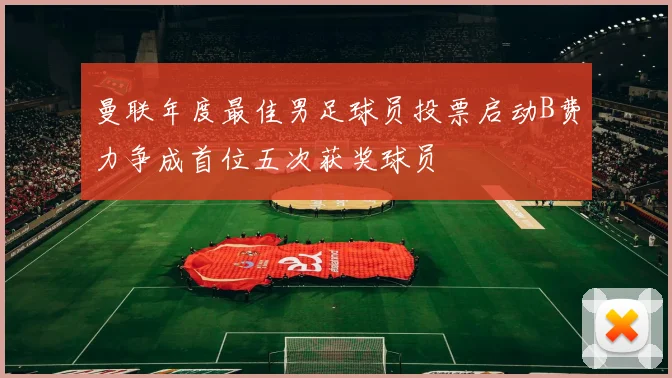 曼联年度最佳男足球员投票启动B费力争成首位五次获奖球员
