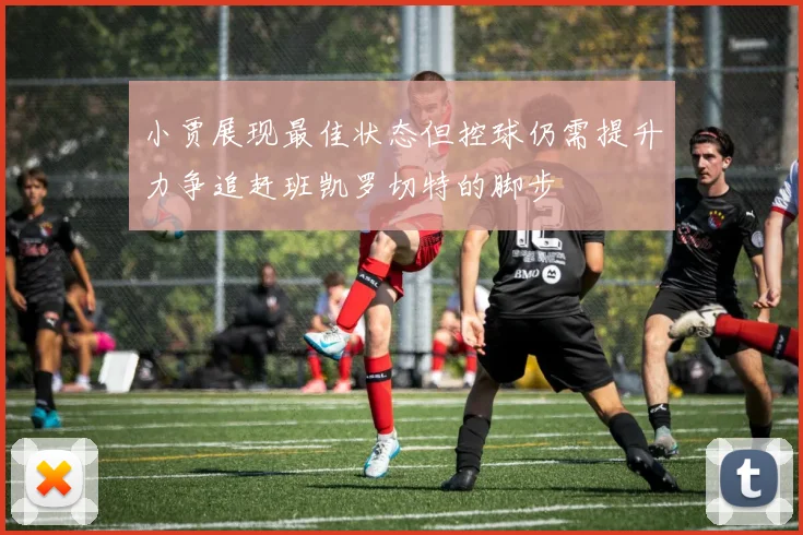 小贾展现最佳状态但控球仍需提升力争追赶班凯罗切特的脚步