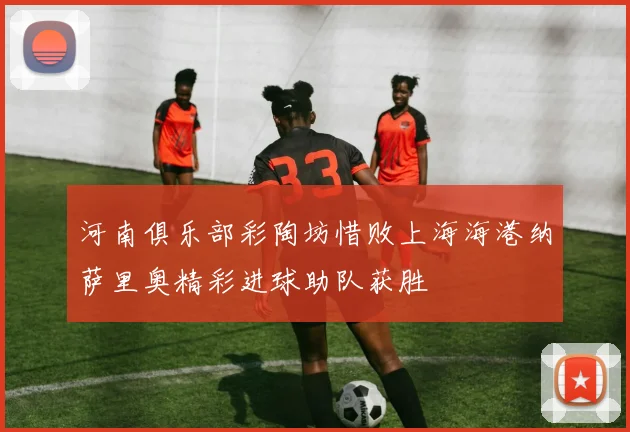 河南俱乐部彩陶坊惜败上海海港纳萨里奥精彩进球助队获胜