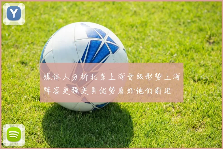 媒体人分析北京上海晋级形势上海阵容更强更具优势看好他们前进