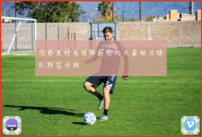 范弗里特或将降薪续约火箭助力球队阵容升级