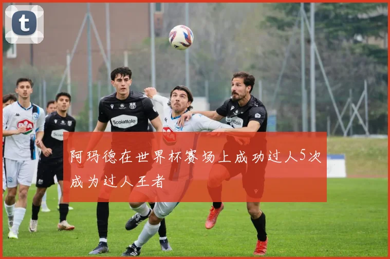 阿玛德在世界杯赛场上成功过人5次成为过人王者