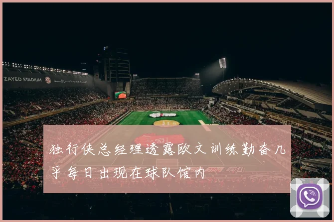 独行侠总经理透露欧文训练勤奋几乎每日出现在球队馆内