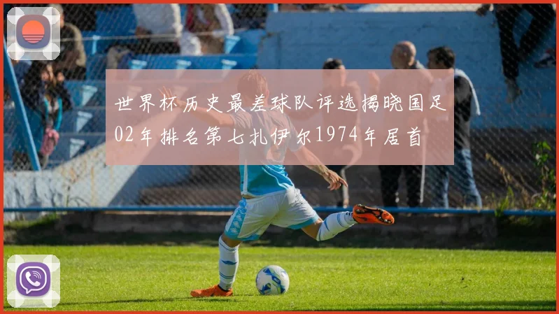 世界杯历史最差球队评选揭晓国足02年排名第七扎伊尔1974年居首