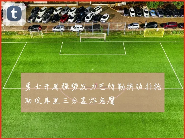 勇士开局强势发力巴特勒拼劲扑抢助攻库里三分轰炸老鹰