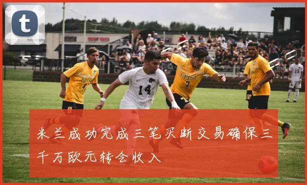 米兰成功完成三笔买断交易确保三千万欧元转会收入