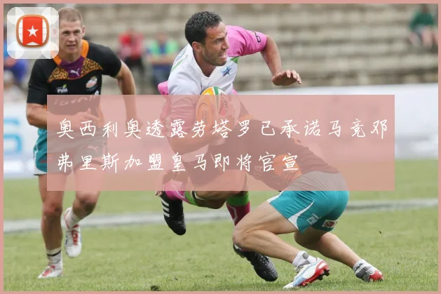 奥西利奥透露劳塔罗已承诺马竞邓弗里斯加盟皇马即将官宣