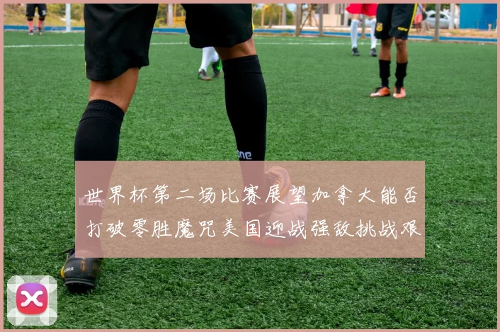 世界杯第二场比赛展望加拿大能否打破零胜魔咒美国迎战强敌挑战艰巨