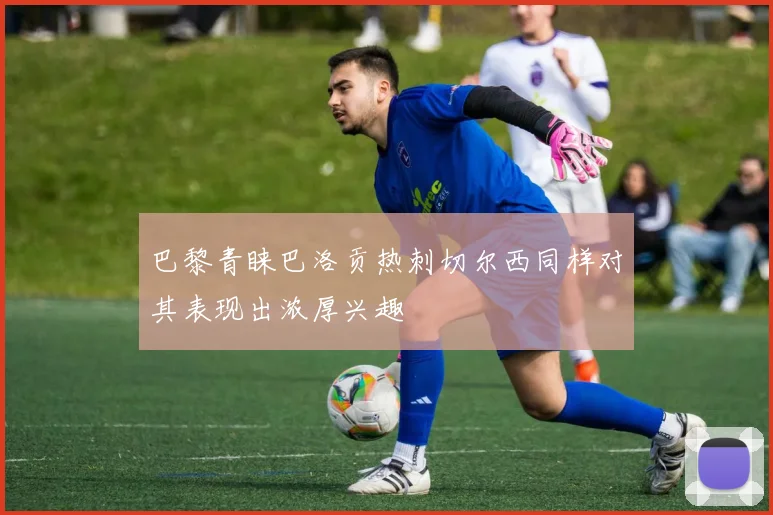 巴黎青睐巴洛贡热刺切尔西同样对其表现出浓厚兴趣