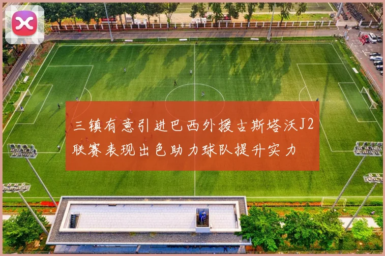 三镇有意引进巴西外援古斯塔沃J2联赛表现出色助力球队提升实力