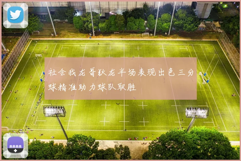 社会我龙哥狄龙半场表现出色三分球精准助力球队取胜
