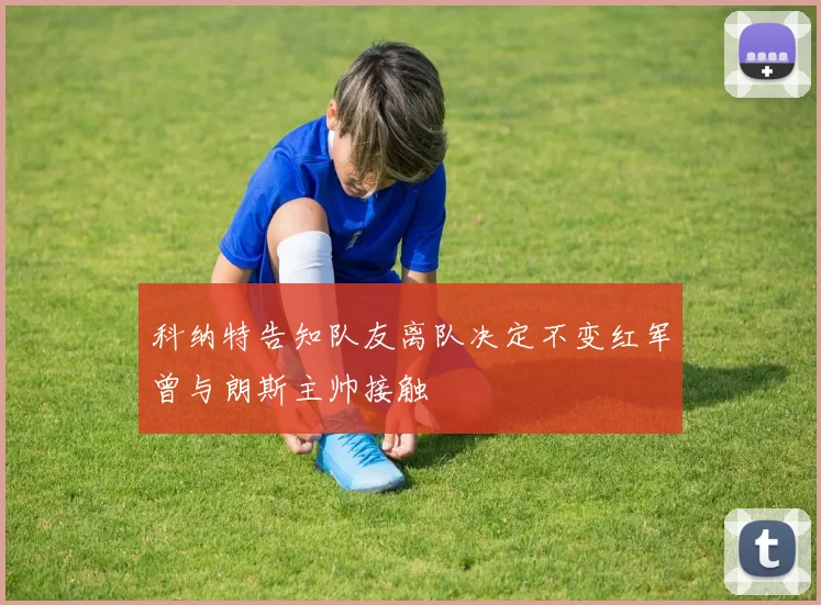 科纳特告知队友离队决定不变红军曾与朗斯主帅接触