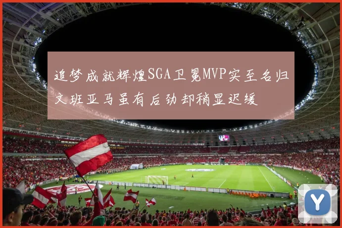 追梦成就辉煌SGA卫冕MVP实至名归文班亚马虽有后劲却稍显迟缓