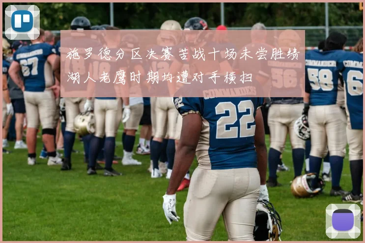 施罗德分区决赛苦战十场未尝胜绩湖人老鹰时期均遭对手横扫