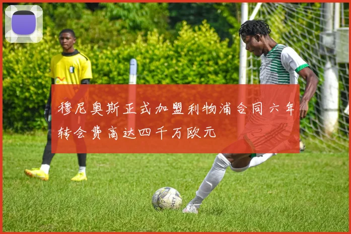穆尼奥斯正式加盟利物浦合同六年转会费高达四千万欧元